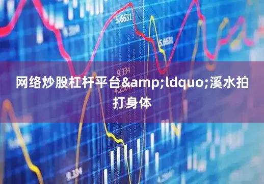网络炒股杠杆平台&ldquo;溪水拍打身体