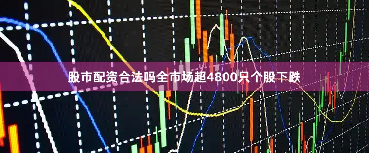 股市配资合法吗全市场超4800只个股下跌