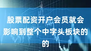 股票配资开户会员就会影响到整个中字头板块的