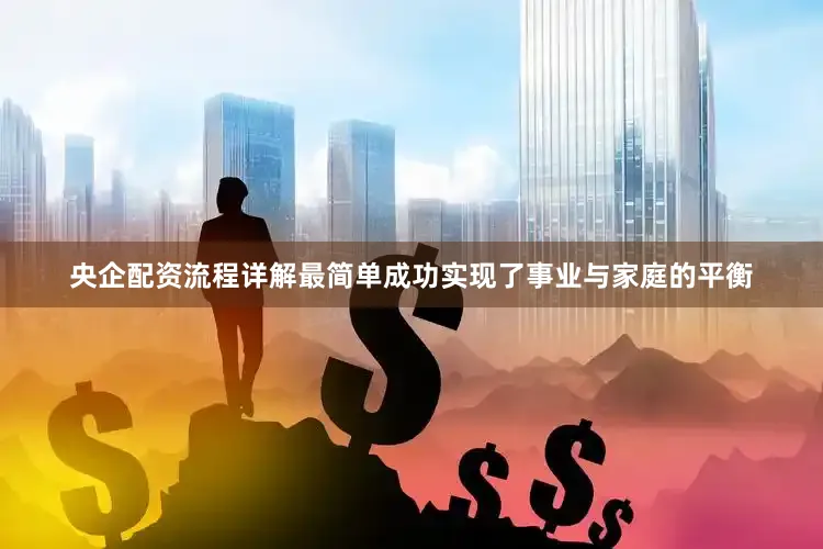 央企配资流程详解最简单成功实现了事业与家庭的平衡