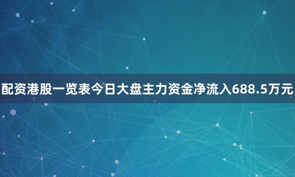 配资港股一览表今日大盘主力资金净流入688.5万元