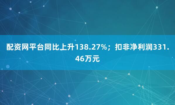 配资网平台同比上升138.27%；扣非净利润331.46万元