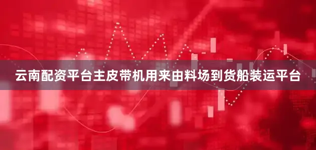 云南配资平台主皮带机用来由料场到货船装运平台