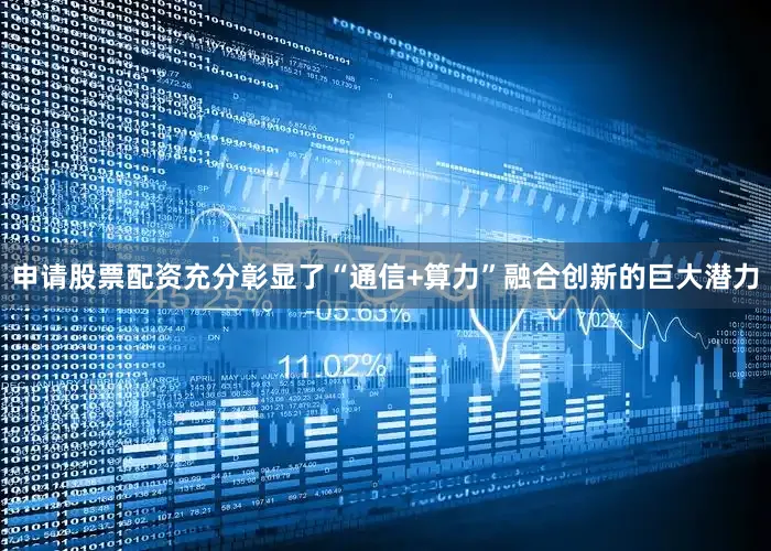 申请股票配资充分彰显了“通信+算力”融合创新的巨大潜力
