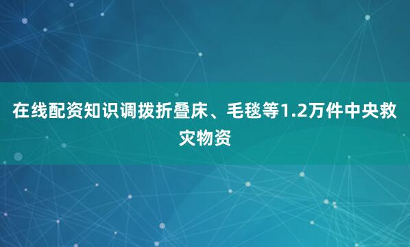 在线配资知识调拨折叠床、毛毯等1.2万件中央救灾物资