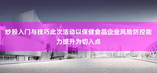 炒股入门与技巧　　此次活动以保健食品企业风险防控能力提升为切入点