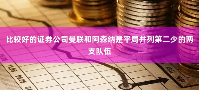 比较好的证券公司曼联和阿森纳是平局并列第二少的两支队伍