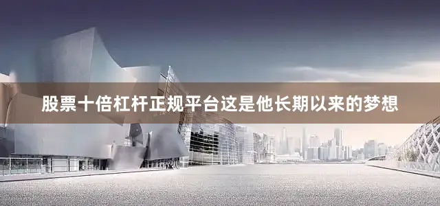 股票十倍杠杆正规平台这是他长期以来的梦想