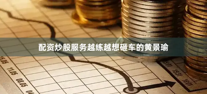 配资炒股服务越练越想砸车的黄景瑜