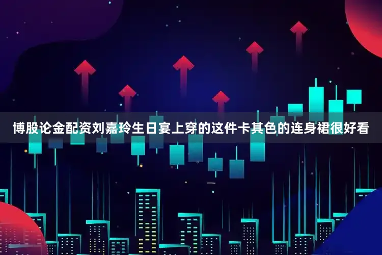 博股论金配资刘嘉玲生日宴上穿的这件卡其色的连身裙很好看