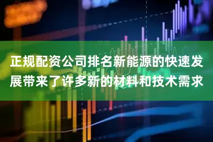正规配资公司排名新能源的快速发展带来了许多新的材料和技术需求
