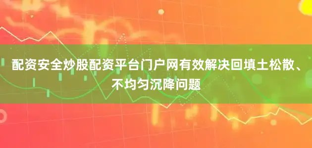 配资安全炒股配资平台门户网有效解决回填土松散、不均匀沉降问题