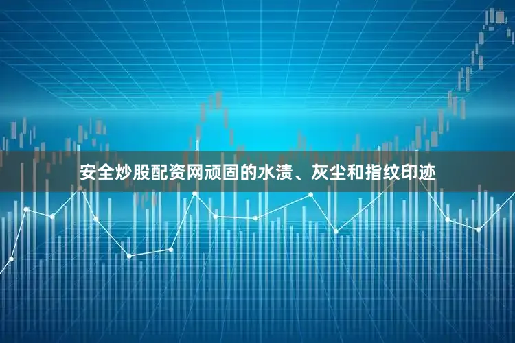 安全炒股配资网顽固的水渍、灰尘和指纹印迹
