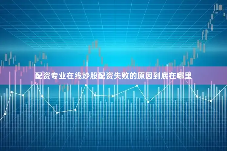 配资专业在线炒股配资失败的原因到底在哪里