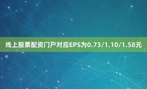 线上股票配资门户对应EPS为0.73/1.10/1.58元