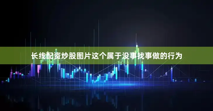 长线配资炒股图片这个属于没事找事做的行为