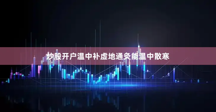 炒股开户温中补虚地通灸能温中散寒