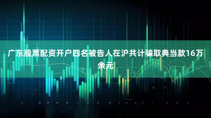 广东股票配资开户四名被告人在沪共计骗取典当款16万余元