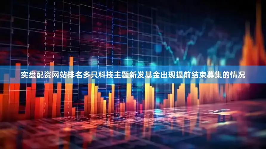 实盘配资网站排名多只科技主题新发基金出现提前结束募集的情况