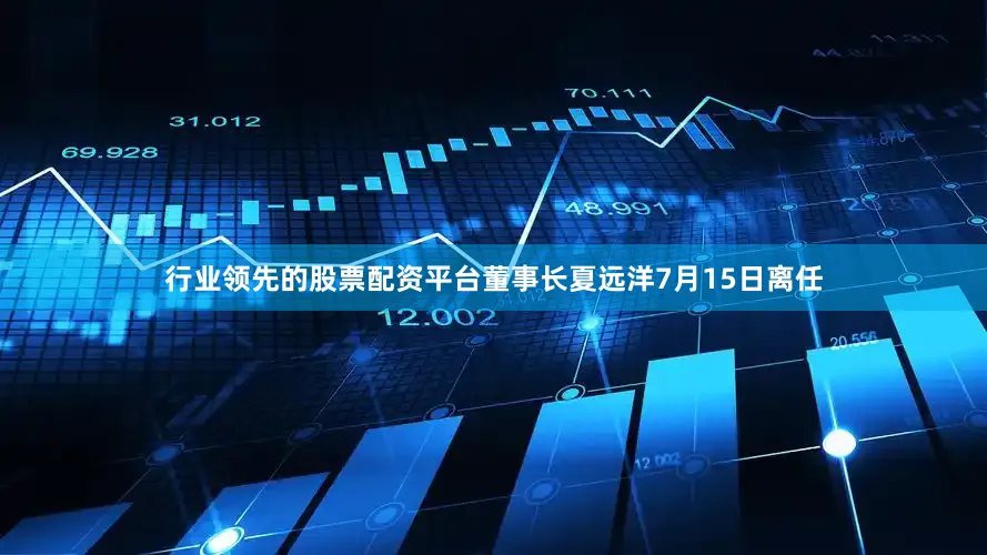 行业领先的股票配资平台董事长夏远洋7月15日离任