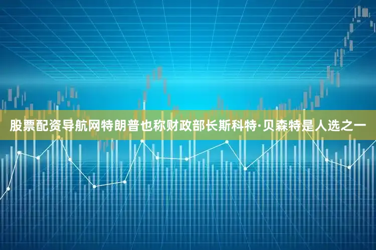 股票配资导航网特朗普也称财政部长斯科特·贝森特是人选之一