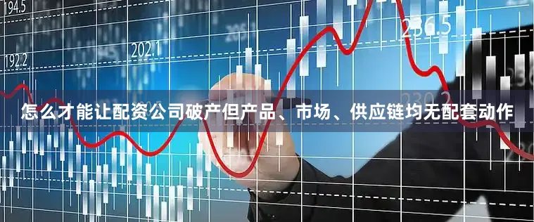 怎么才能让配资公司破产但产品、市场、供应链均无配套动作