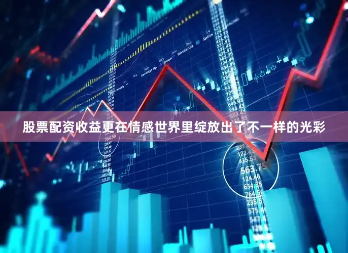 股票配资收益更在情感世界里绽放出了不一样的光彩