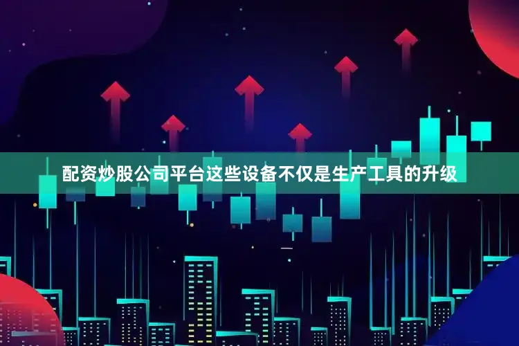配资炒股公司平台这些设备不仅是生产工具的升级