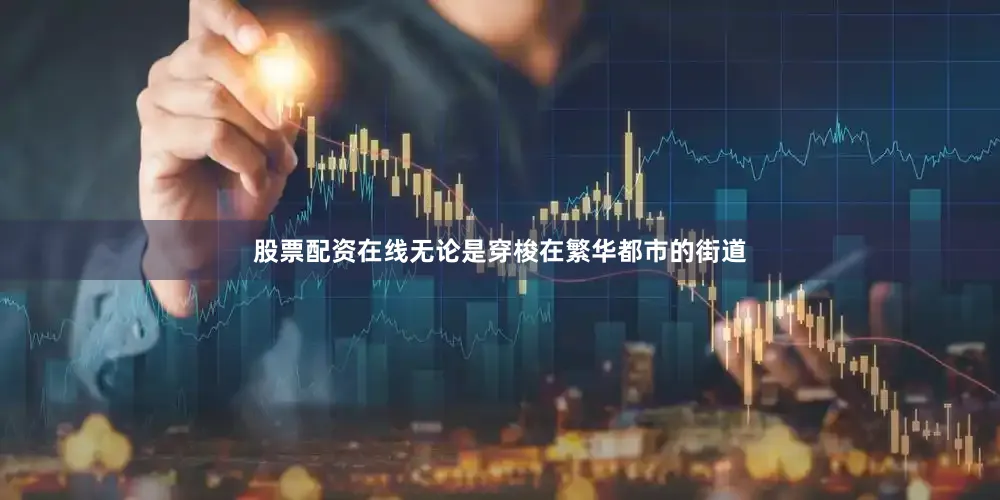股票配资在线无论是穿梭在繁华都市的街道