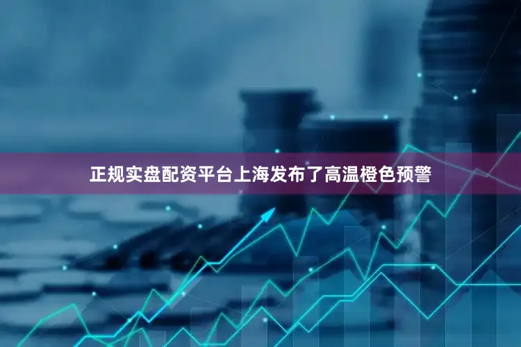 正规实盘配资平台上海发布了高温橙色预警