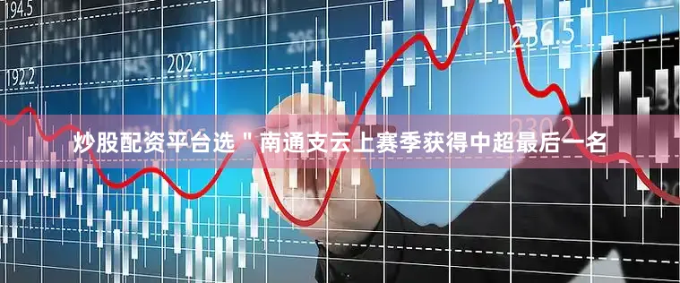 炒股配资平台选＂南通支云上赛季获得中超最后一名