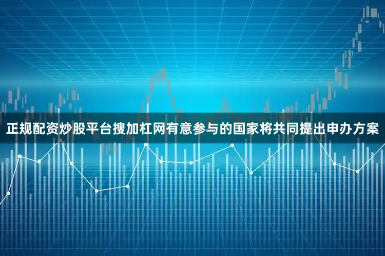 正规配资炒股平台搜加杠网有意参与的国家将共同提出申办方案