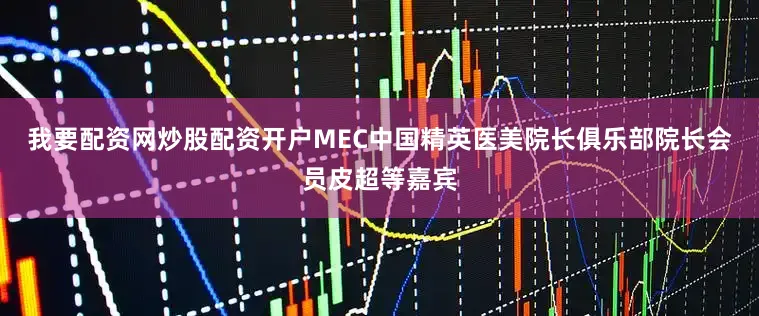 我要配资网炒股配资开户MEC中国精英医美院长俱乐部院长会员皮超等嘉宾