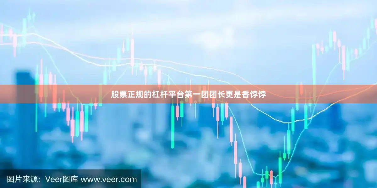 股票正规的杠杆平台第一团团长更是香饽饽