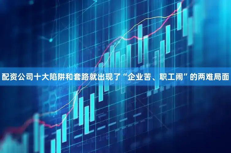 配资公司十大陷阱和套路就出现了“企业苦、职工闹”的两难局面