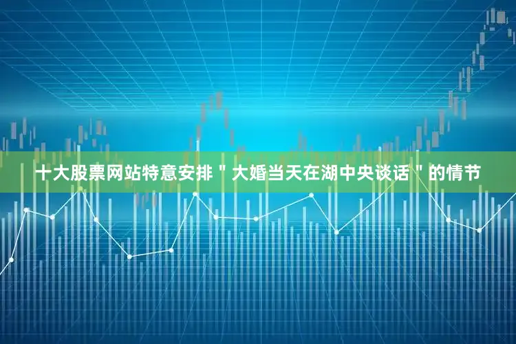 十大股票网站特意安排＂大婚当天在湖中央谈话＂的情节