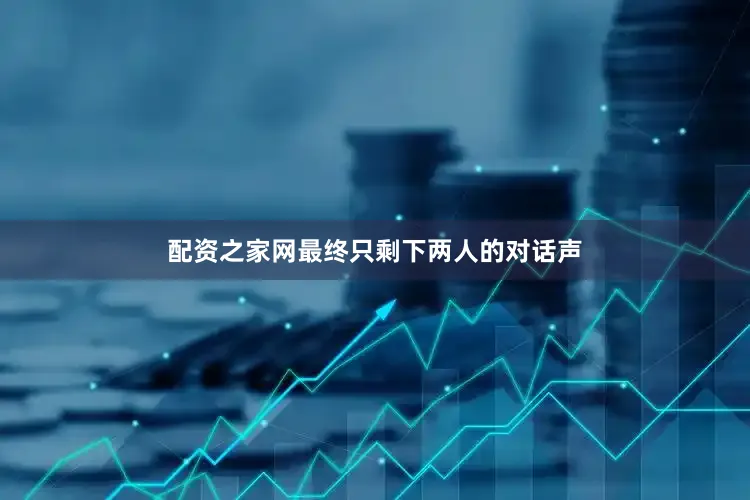 配资之家网最终只剩下两人的对话声