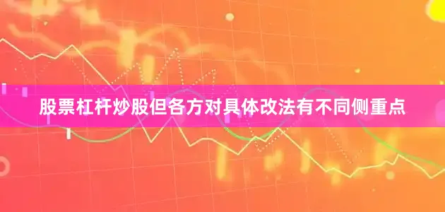 股票杠杆炒股但各方对具体改法有不同侧重点