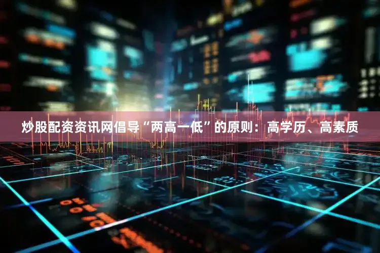 炒股配资资讯网倡导“两高一低”的原则：高学历、高素质