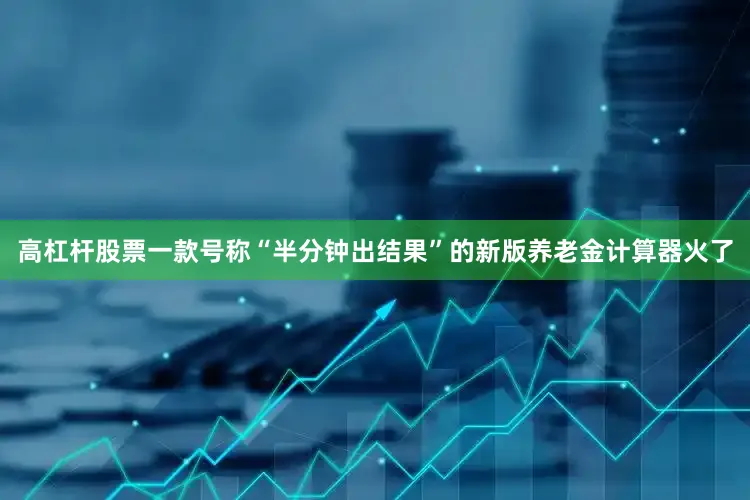 高杠杆股票一款号称“半分钟出结果”的新版养老金计算器火了