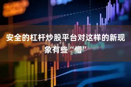 安全的杠杆炒股平台对这样的新现象有些“懵”