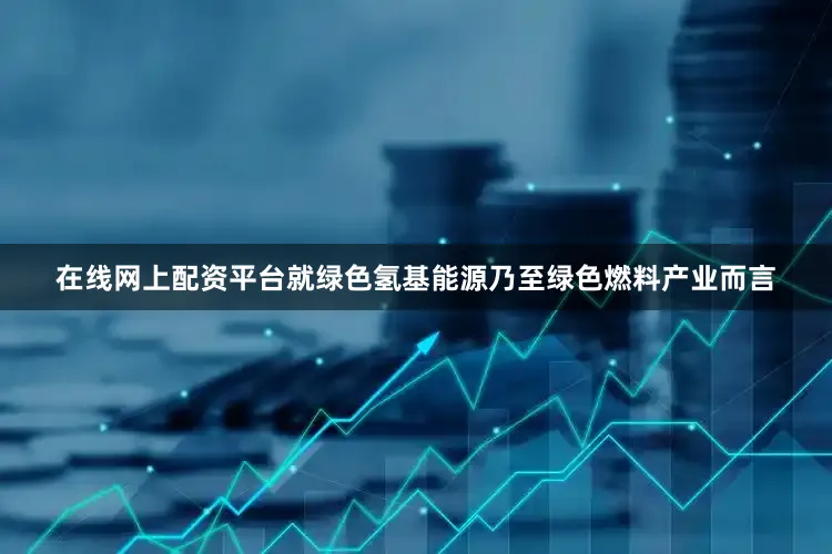 在线网上配资平台就绿色氢基能源乃至绿色燃料产业而言