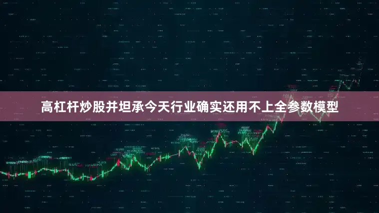 高杠杆炒股并坦承今天行业确实还用不上全参数模型