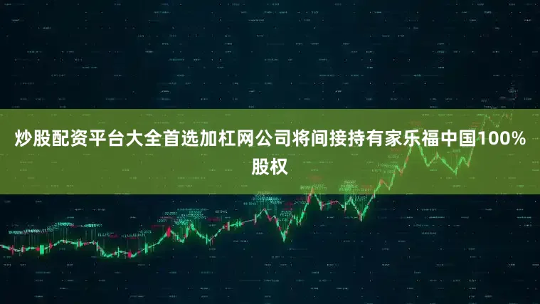 炒股配资平台大全首选加杠网公司将间接持有家乐福中国100%股权