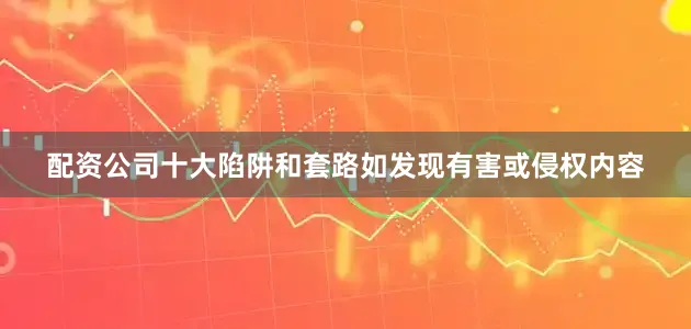 配资公司十大陷阱和套路如发现有害或侵权内容