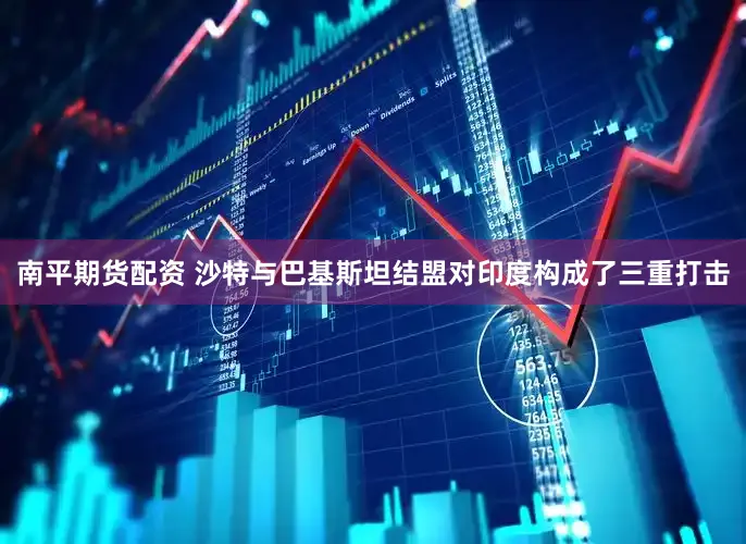 南平期货配资 沙特与巴基斯坦结盟对印度构成了三重打击