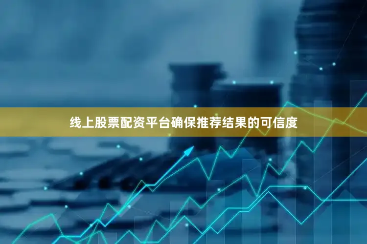 线上股票配资平台确保推荐结果的可信度