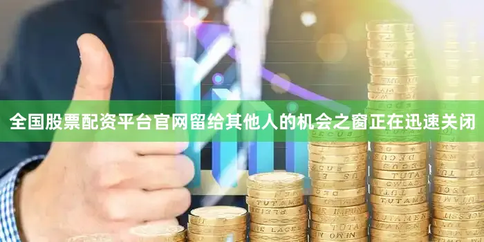 全国股票配资平台官网留给其他人的机会之窗正在迅速关闭