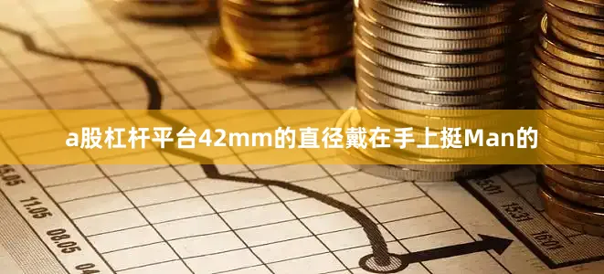 a股杠杆平台42mm的直径戴在手上挺Man的