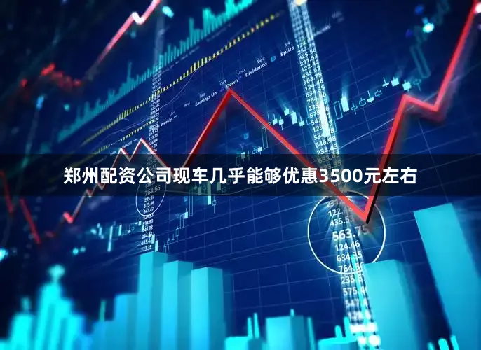 郑州配资公司现车几乎能够优惠3500元左右